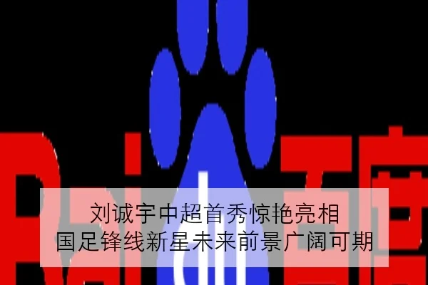 刘诚宇中超首秀惊艳亮相 国足锋线新星未来前景广阔可期