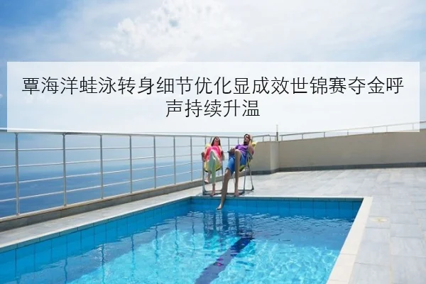 覃海洋蛙泳转身细节优化显成效世锦赛夺金呼声持续升温