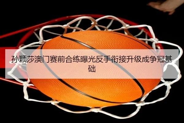 孙颖莎澳门赛前合练曝光反手衔接升级成争冠基础